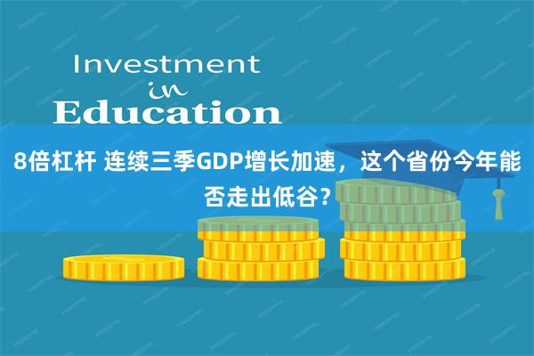 8倍杠杆 连续三季GDP增长加速，这个省份今年能否走出低谷？