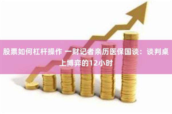 股票如何杠杆操作 一财记者亲历医保国谈：谈判桌上博弈的12小时