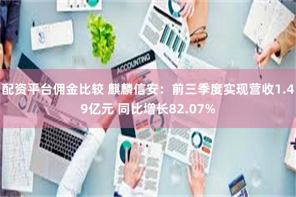 配资平台佣金比较 麒麟信安：前三季度实现营收1.49亿元 同比增长82.07%