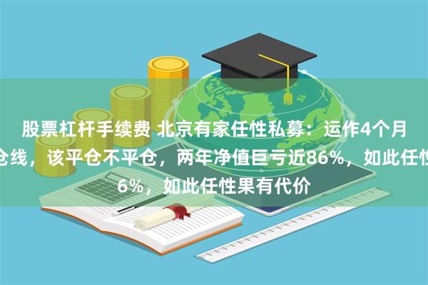 股票杠杆手续费 北京有家任性私募：运作4个月就触及平仓线，该平仓不平仓，两年净值巨亏近86%，如此任性果有代价