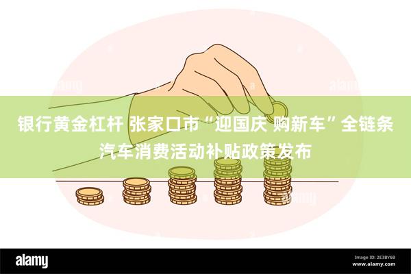 银行黄金杠杆 张家口市“迎国庆 购新车”全链条汽车消费活动补贴政策发布