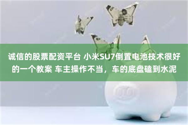 诚信的股票配资平台 小米SU7倒置电池技术很好的一个教案 车主操作不当，车的底盘磕到水泥