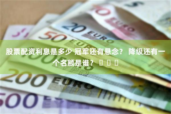 股票配资利息是多少 冠军还有悬念？ 降级还有一个名额是谁？ ​​​