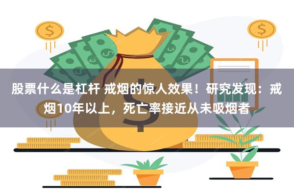 股票什么是杠杆 戒烟的惊人效果！研究发现：戒烟10年以上，死亡率接近从未吸烟者