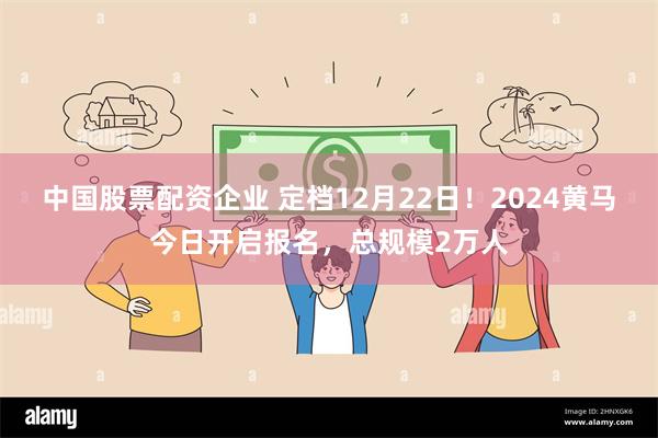 中国股票配资企业 定档12月22日！2024黄马今日开启报名，总规模2万人