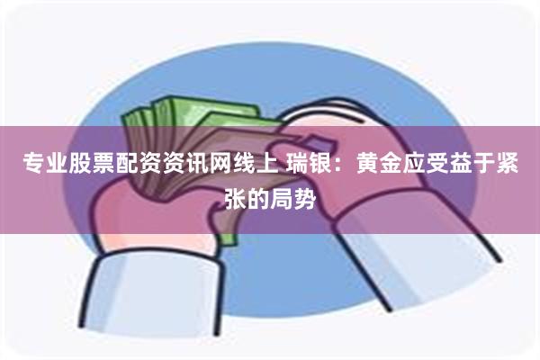 专业股票配资资讯网线上 瑞银：黄金应受益于紧张的局势