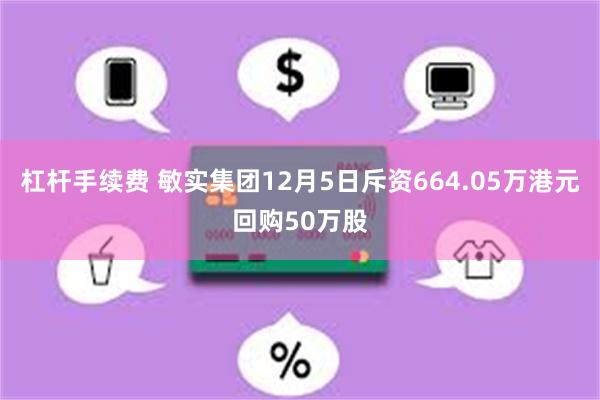 杠杆手续费 敏实集团12月5日斥资664.05万港元回购50万股