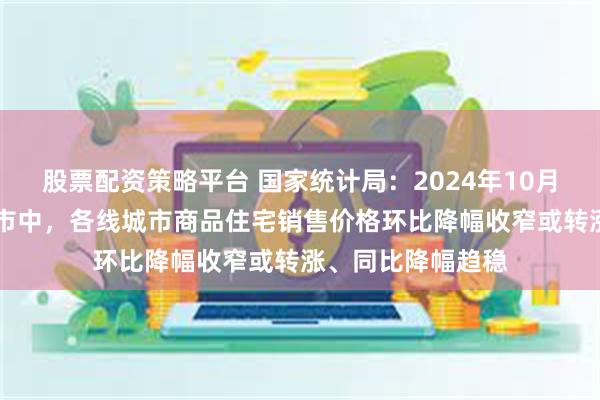 股票配资策略平台 国家统计局：2024年10月份，70个大中城市中，各线城市商品住宅销售价格环比降幅收窄或转涨、同比降幅趋稳