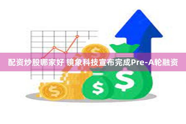 配资炒股哪家好 镜象科技宣布完成Pre-A轮融资