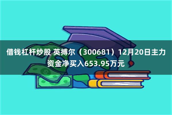 借钱杠杆炒股 英搏尔（300681）12月20日主力资金净买入653.95万元