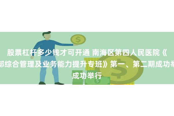 股票杠杆多少钱才可开通 南海区第四人民医院《干部综合管理及业务能力提升专班》第一、第二期成功举行