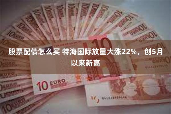 股票配债怎么买 特海国际放量大涨22%，创5月以来新高