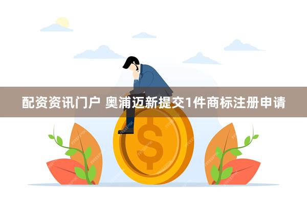 配资资讯门户 奥浦迈新提交1件商标注册申请