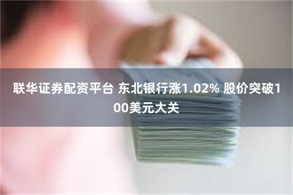 联华证券配资平台 东北银行涨1.02% 股价突破100美元大关