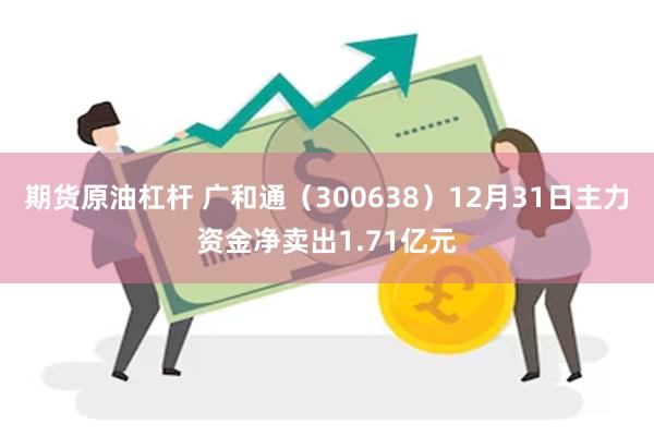 期货原油杠杆 广和通（300638）12月31日主力资金净卖出1.71亿元