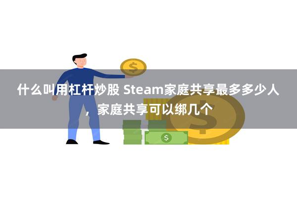 什么叫用杠杆炒股 Steam家庭共享最多多少人，家庭共享可以绑几个