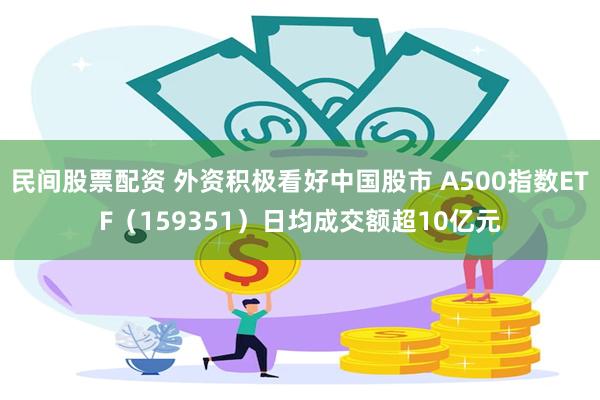 民间股票配资 外资积极看好中国股市 A500指数ETF（159351）日均成交额超10亿元