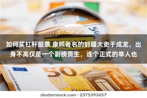 如何买杠杆股票 康熙著名的封疆大吏于成龙，出身不高仅是一个副榜贡生，连个正式的举人也