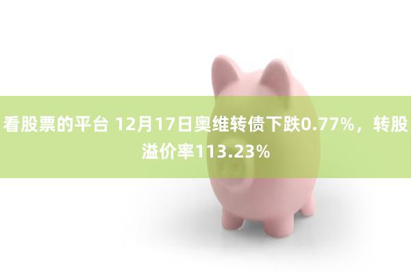 看股票的平台 12月17日奥维转债下跌0.77%，转股溢价率113.23%