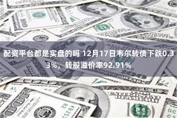 配资平台都是实盘的吗 12月17日韦尔转债下跌0.33%，转股溢价率92.91%