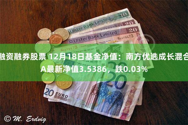 融资融券股票 12月18日基金净值：南方优选成长混合A最新净值3.5386，跌0.03%