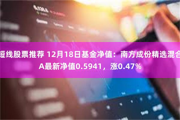 短线股票推荐 12月18日基金净值：南方成份精选混合A最新净值0.5941，涨0.47%