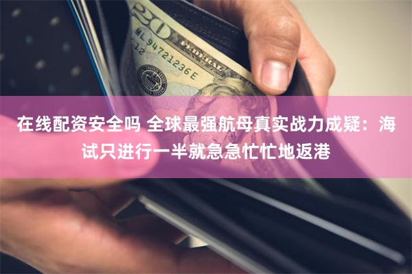 在线配资安全吗 全球最强航母真实战力成疑：海试只进行一半就急急忙忙地返港