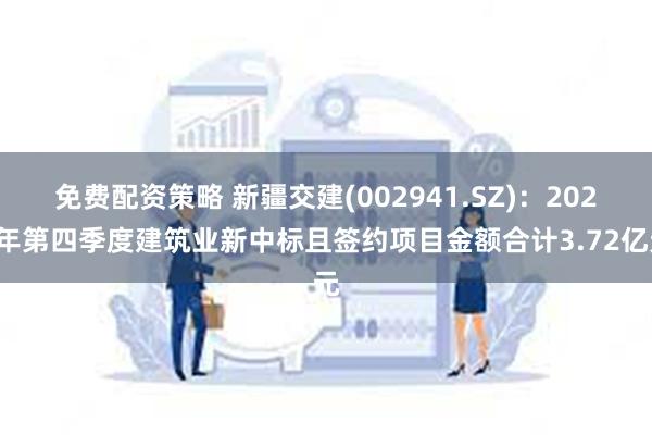 免费配资策略 新疆交建(002941.SZ)：2024年第四季度建筑业新中标且签约项目金额合计3.72亿元