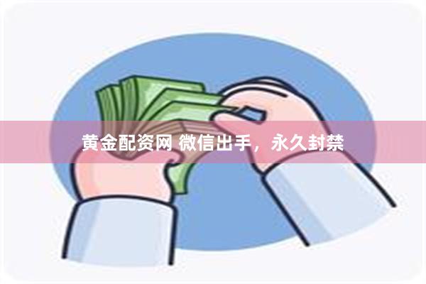 黄金配资网 微信出手，永久封禁