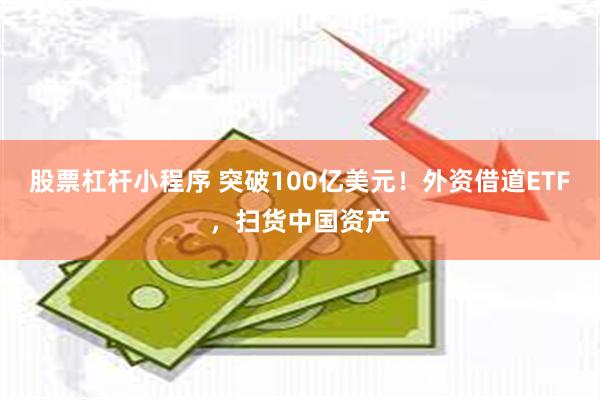 股票杠杆小程序 突破100亿美元！外资借道ETF，扫货中国资产