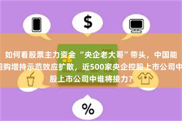 如何看股票主力资金 “央企老大哥”带头，中国能建跟进，回购增持示范效应扩散，近500家央企控股上市公司中谁将接力？