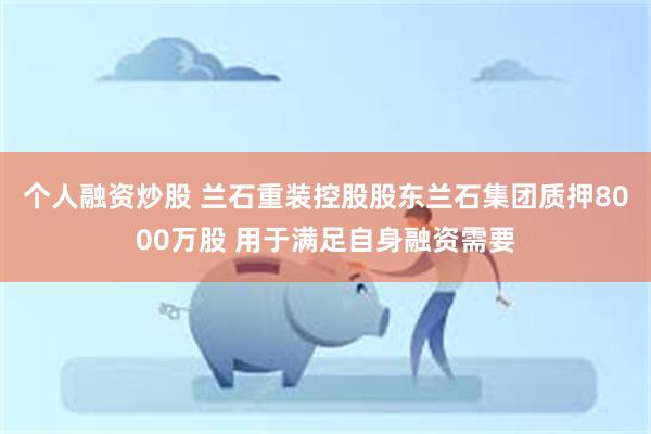 个人融资炒股 兰石重装控股股东兰石集团质押8000万股 用于满足自身融资需要