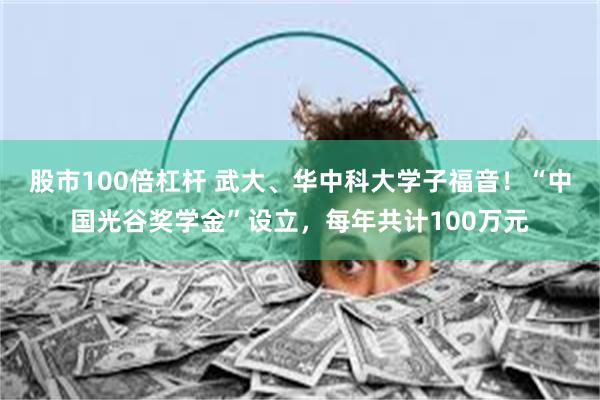 股市100倍杠杆 武大、华中科大学子福音！“中国光谷奖学金”设立，每年共计100万元