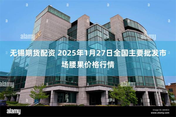 无锡期货配资 2025年1月27日全国主要批发市场腰果价格行情