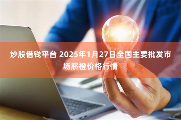 炒股借钱平台 2025年1月27日全国主要批发市场脐橙价格行情