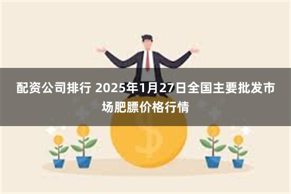 配资公司排行 2025年1月27日全国主要批发市场肥膘价格行情