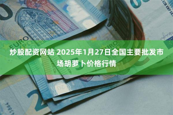 炒股配资网站 2025年1月27日全国主要批发市场胡萝卜价格行情