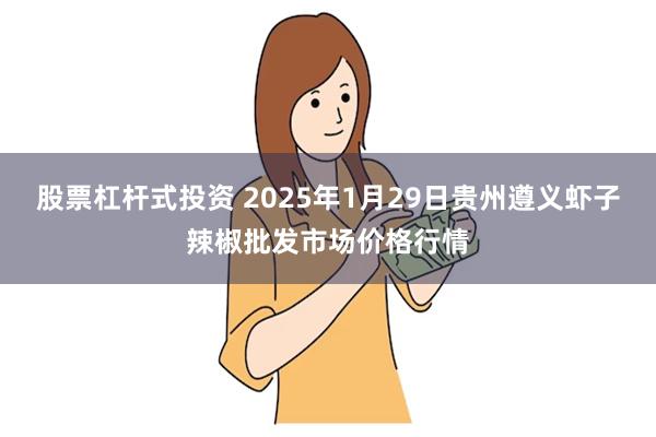 股票杠杆式投资 2025年1月29日贵州遵义虾子辣椒批发市场价格行情