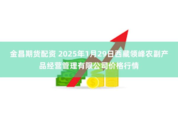 金昌期货配资 2025年1月29日西藏领峰农副产品经营管理有限公司价格行情