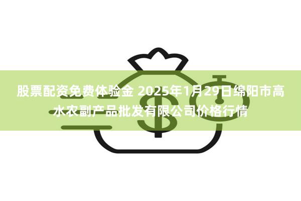 股票配资免费体验金 2025年1月29日绵阳市高水农副产品批发有限公司价格行情