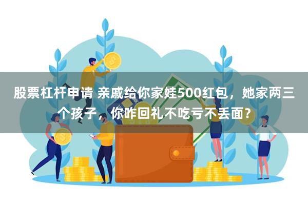 股票杠杆申请 亲戚给你家娃500红包，她家两三个孩子，你咋回礼不吃亏不丢面？