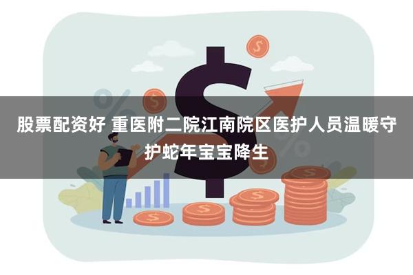 股票配资好 重医附二院江南院区医护人员温暖守护蛇年宝宝降生