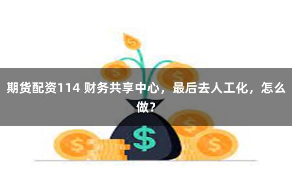 期货配资114 财务共享中心，最后去人工化，怎么做？