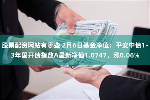 股票配资网站有哪些 2月6日基金净值：平安中债1-3年国开债指数A最新净值1.0747，涨0.06%