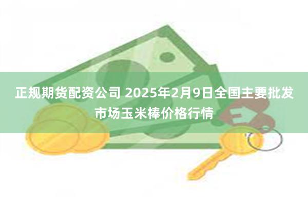 正规期货配资公司 2025年2月9日全国主要批发市场玉米棒价格行情