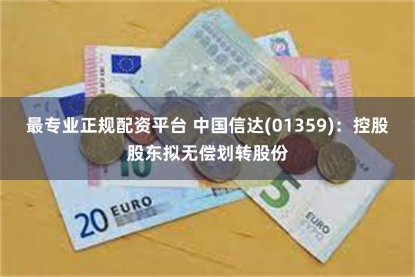 最专业正规配资平台 中国信达(01359)：控股股东拟无偿划转股份