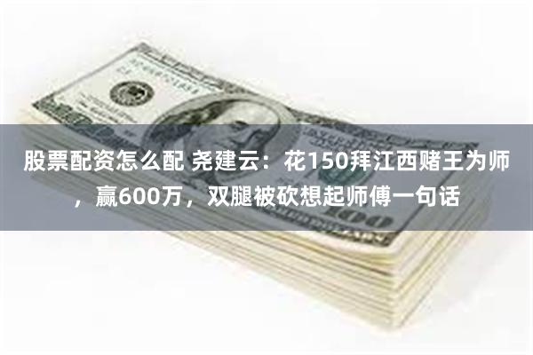 股票配资怎么配 尧建云：花150拜江西赌王为师，赢600万，双腿被砍想起师傅一句话