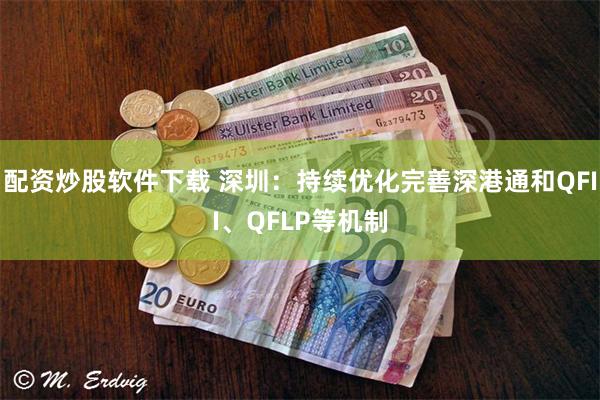 配资炒股软件下载 深圳：持续优化完善深港通和QFII、QFLP等机制