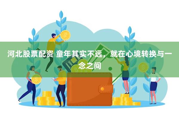 河北股票配资 童年其实不远，就在心境转换与一念之间