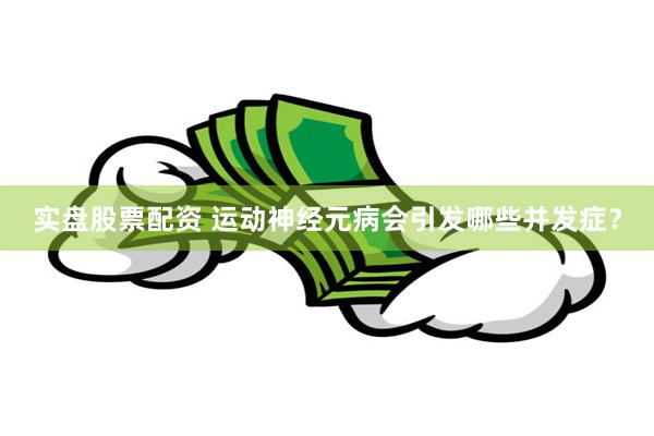 实盘股票配资 运动神经元病会引发哪些并发症？